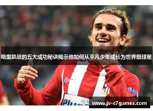 哈里凯恩的五大成功秘诀揭示他如何从平凡少年成长为世界级球星