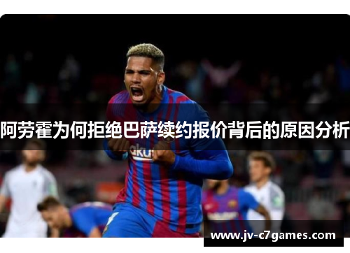 阿劳霍为何拒绝巴萨续约报价背后的原因分析