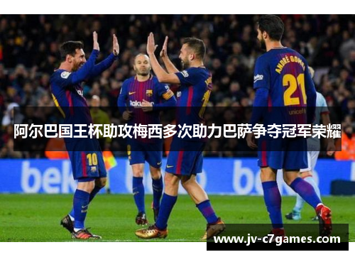 阿尔巴国王杯助攻梅西多次助力巴萨争夺冠军荣耀