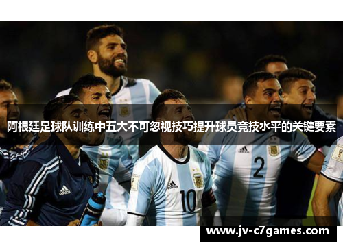 阿根廷足球队训练中五大不可忽视技巧提升球员竞技水平的关键要素