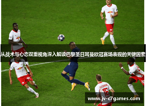 从战术与心态双重视角深入解读巴黎圣日耳曼欧冠赛场表现的关键因素