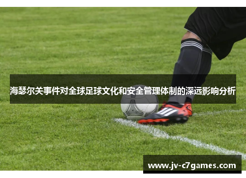 海瑟尔关事件对全球足球文化和安全管理体制的深远影响分析