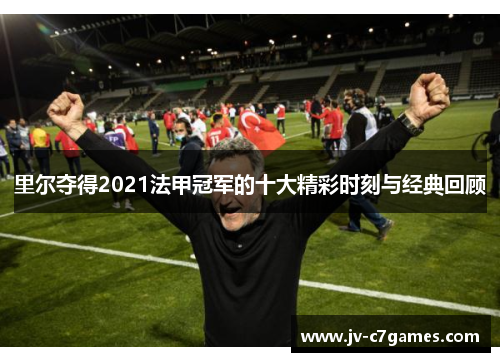 里尔夺得2021法甲冠军的十大精彩时刻与经典回顾