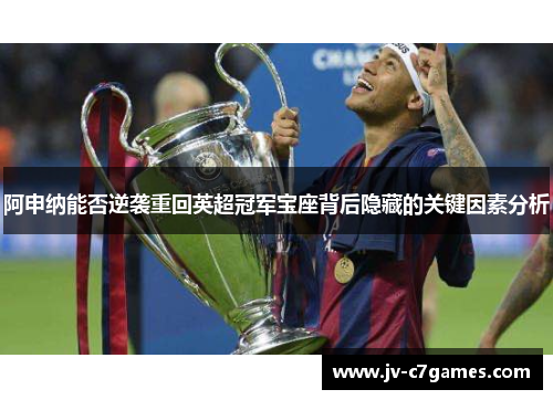 阿申纳能否逆袭重回英超冠军宝座背后隐藏的关键因素分析