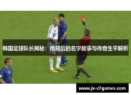 韩国足球队长揭秘：他背后的名字故事与传奇生平解析