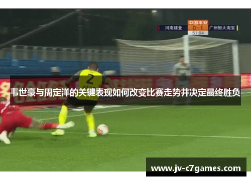 韦世豪与周定洋的关键表现如何改变比赛走势并决定最终胜负