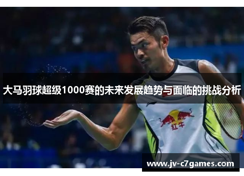 大马羽球超级1000赛的未来发展趋势与面临的挑战分析