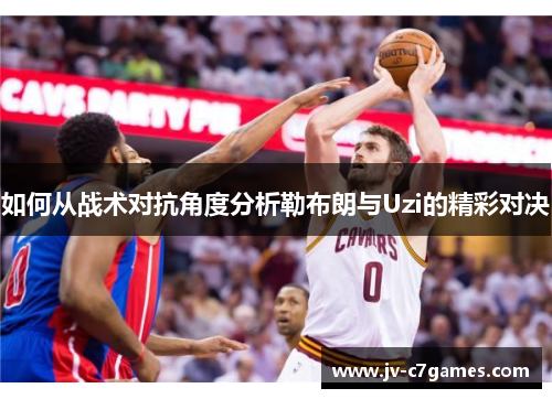 如何从战术对抗角度分析勒布朗与Uzi的精彩对决
