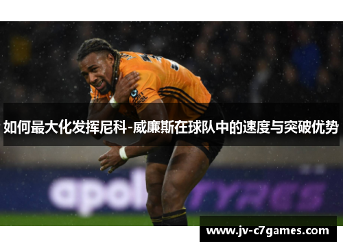 如何最大化发挥尼科-威廉斯在球队中的速度与突破优势