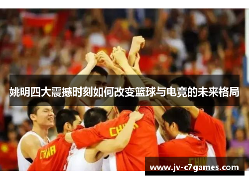 姚明四大震撼时刻如何改变篮球与电竞的未来格局