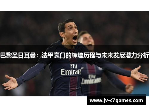 巴黎圣日耳曼：法甲豪门的辉煌历程与未来发展潜力分析
