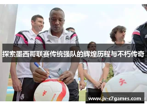 探索墨西哥联赛传统强队的辉煌历程与不朽传奇