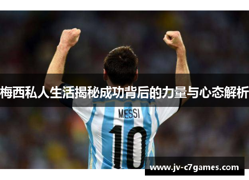 梅西私人生活揭秘成功背后的力量与心态解析