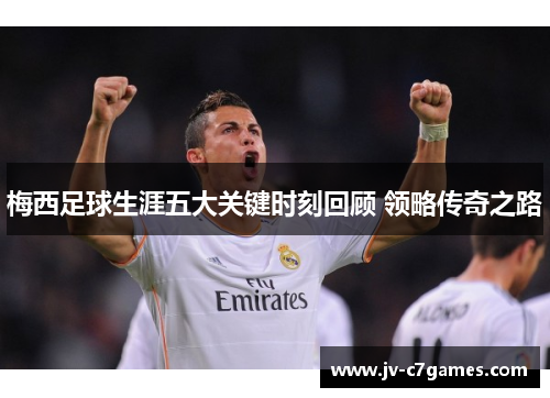 梅西足球生涯五大关键时刻回顾 领略传奇之路