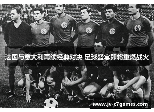 法国与意大利再续经典对决 足球盛宴即将重燃战火