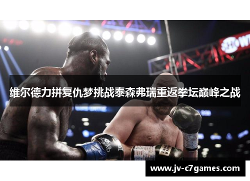 维尔德力拼复仇梦挑战泰森弗瑞重返拳坛巅峰之战