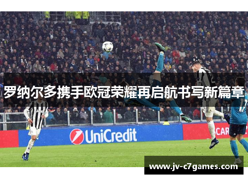 罗纳尔多携手欧冠荣耀再启航书写新篇章