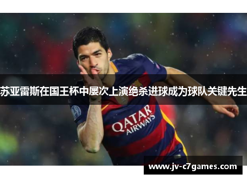 苏亚雷斯在国王杯中屡次上演绝杀进球成为球队关键先生