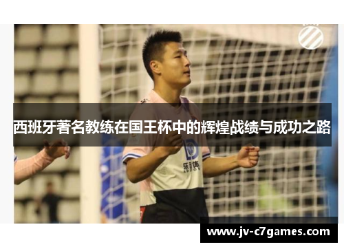 西班牙著名教练在国王杯中的辉煌战绩与成功之路