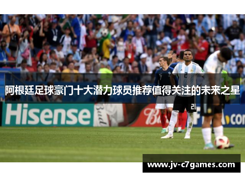 阿根廷足球豪门十大潜力球员推荐值得关注的未来之星
