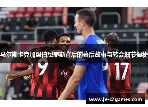 马尔斯卡克加盟伯恩茅斯背后的幕后故事与转会细节揭秘