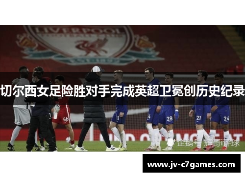 切尔西女足险胜对手完成英超卫冕创历史纪录